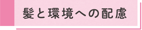 髪と環境へ配慮した取り組み