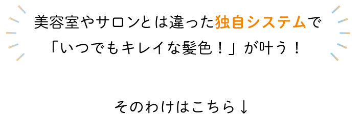 美容室やサロンとは違った独自システムで、「いつでも綺麗な髪色！」が叶う